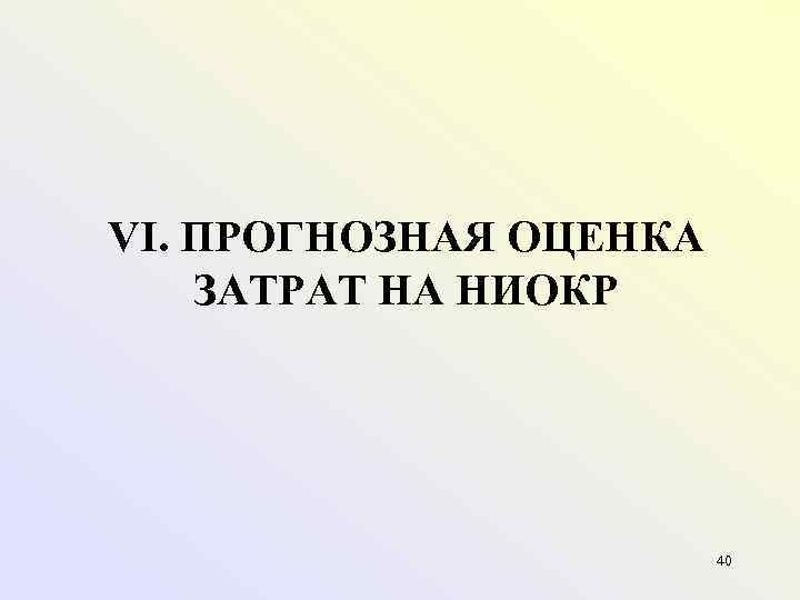 VI. ПРОГНОЗНАЯ ОЦЕНКА ЗАТРАТ НА НИОКР 40 