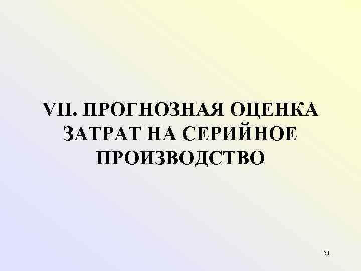 VII. ПРОГНОЗНАЯ ОЦЕНКА ЗАТРАТ НА СЕРИЙНОЕ ПРОИЗВОДСТВО 51 
