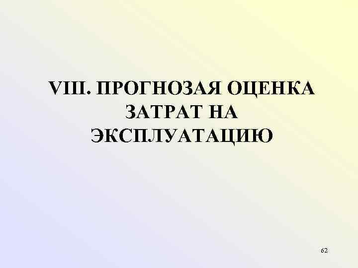 VIII. ПРОГНОЗАЯ ОЦЕНКА ЗАТРАТ НА ЭКСПЛУАТАЦИЮ 62 