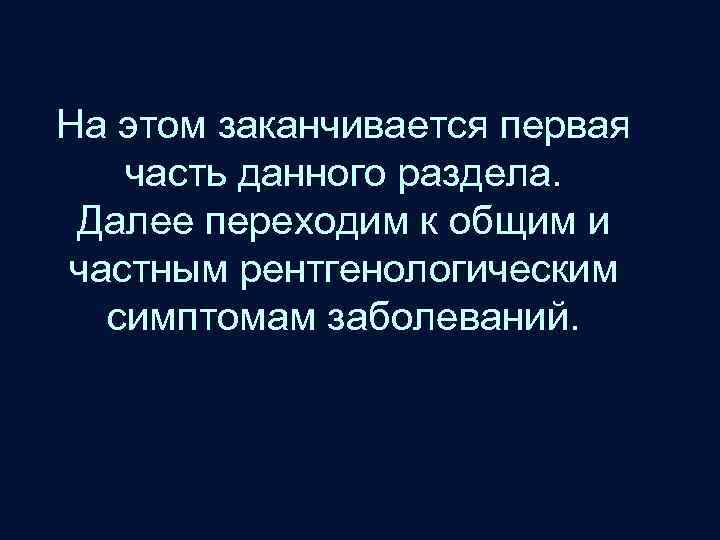 На этом заканчивается первая часть данного раздела. Далее переходим к общим и частным рентгенологическим