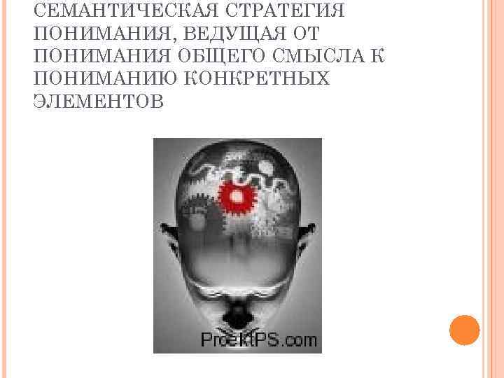 СЕМАНТИЧЕСКАЯ СТРАТЕГИЯ ПОНИМАНИЯ, ВЕДУЩАЯ ОТ ПОНИМАНИЯ ОБЩЕГО СМЫСЛА К ПОНИМАНИЮ КОНКРЕТНЫХ ЭЛЕМЕНТОВ 