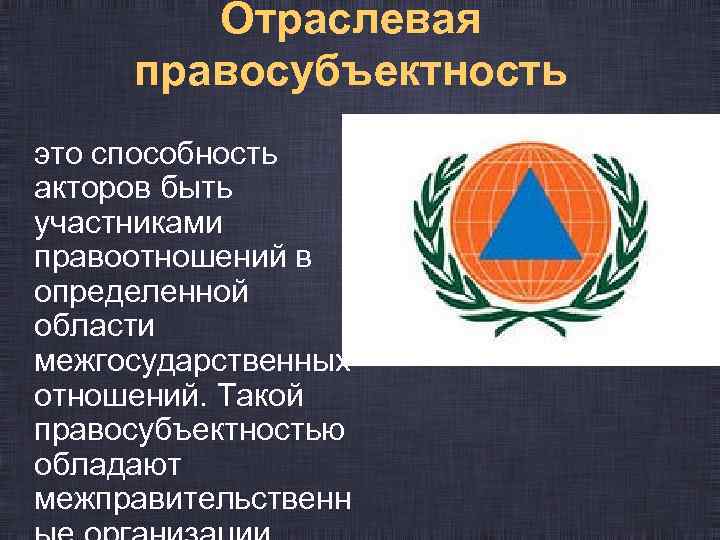 Отраслевая правосубъектность это способность акторов быть участниками правоотношений в определенной области межгосударственных отношений. Такой