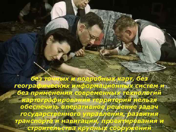 без точных и подробных карт, без географических информационных систем и без применения современных технологий