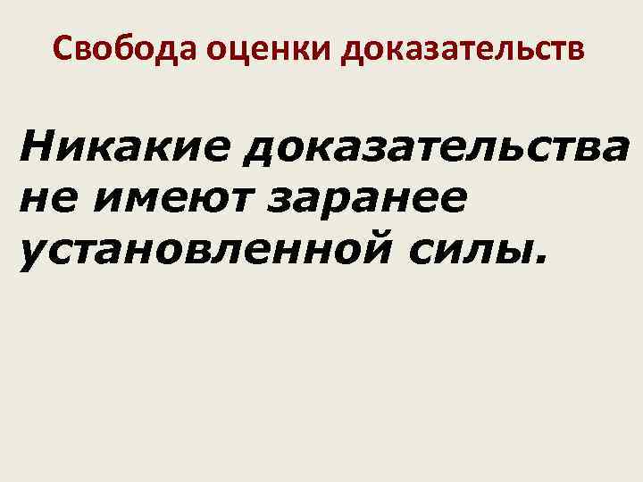  Свобода оценки доказательств Никакие доказательства не имеют заранее установленной силы. 