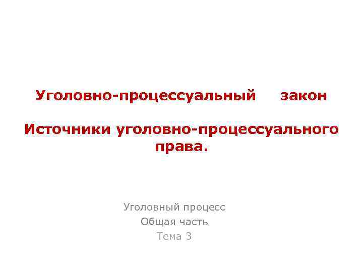 Уголовно-процессуальный закон Источники уголовно-процессуального права. Уголовный процесс Общая часть Тема 3 