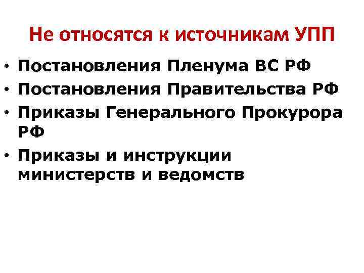 Не относятся к источникам УПП • Постановления Пленума ВС РФ • Постановления Правительства РФ