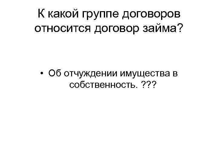 К какой группе договоров относится договор займа? • Об отчуждении имущества в собственность. ?