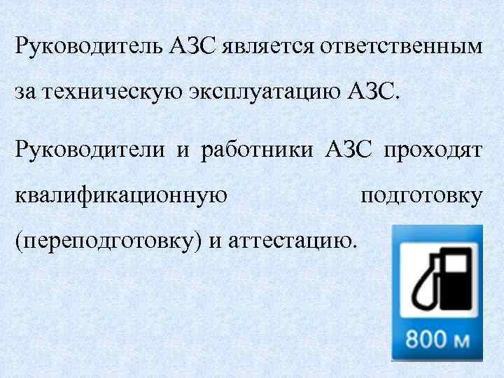 Руководитель АЗС является ответственным за техническую эксплуатацию АЗС. Руководители и работники АЗС проходят квалификационную