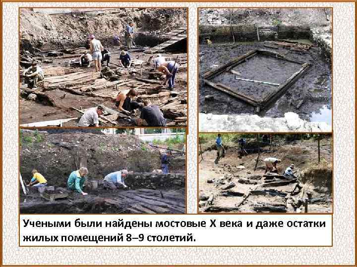 Учеными были найдены мостовые X века и даже остатки жилых помещений 8– 9 столетий.