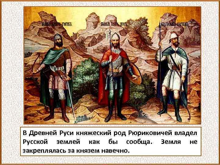В Древней Руси княжеский род Рюриковичей владел Русской землей как бы сообща. Земля не