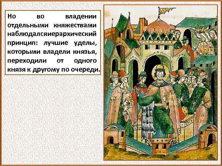 Но во владении отдельными княжествами наблюдался иерархический принцип: лучшие уделы, которыми владели князья, переходили