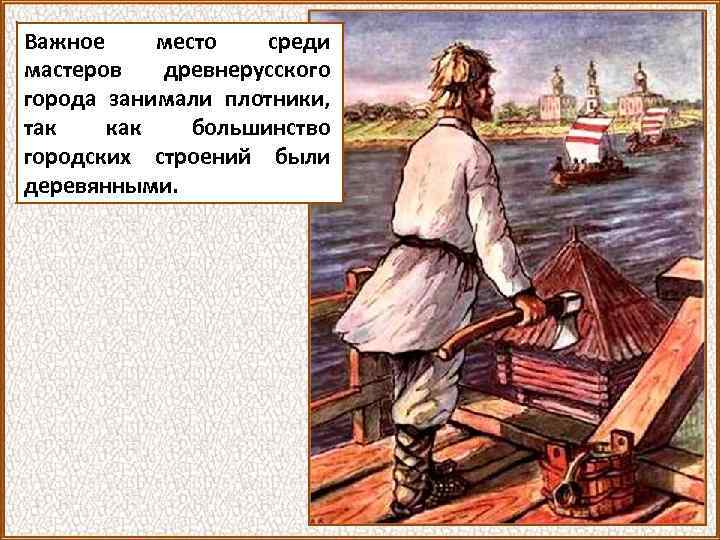 Важное место среди мастеров древнерусского города занимали плотники, так как большинство городских строений были
