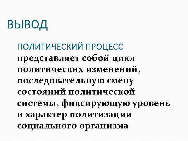 ВЫВОД ПОЛИТИЧЕСКИЙ ПРОЦЕСС представляет собой цикл политических изменений, последовательную смену состояний политической системы, фиксирующую