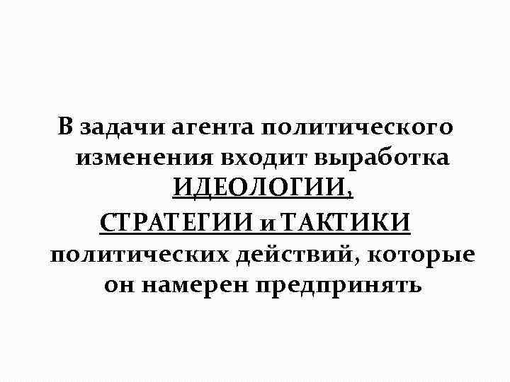 В задачи агента политического изменения входит выработка ИДЕОЛОГИИ, СТРАТЕГИИ и ТАКТИКИ политических действий, которые