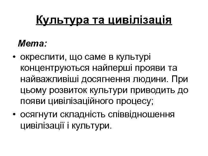 Культура та цивілізація Мета: • окреслити, що саме в культурі концентруються найперші прояви та