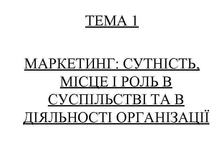 ТЕМА 1 МАРКЕТИНГ: СУТНІСТЬ, МІСЦЕ І РОЛЬ В СУСПІЛЬСТВІ ТА В ДІЯЛЬНОСТІ ОРГАНІЗАЦІЇ 