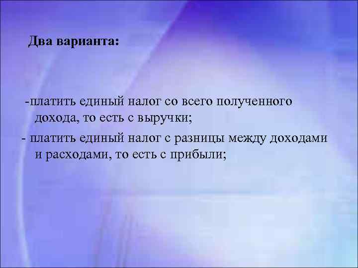  Два варианта: -платить единый налог со всего полученного дохода, то есть с выручки;