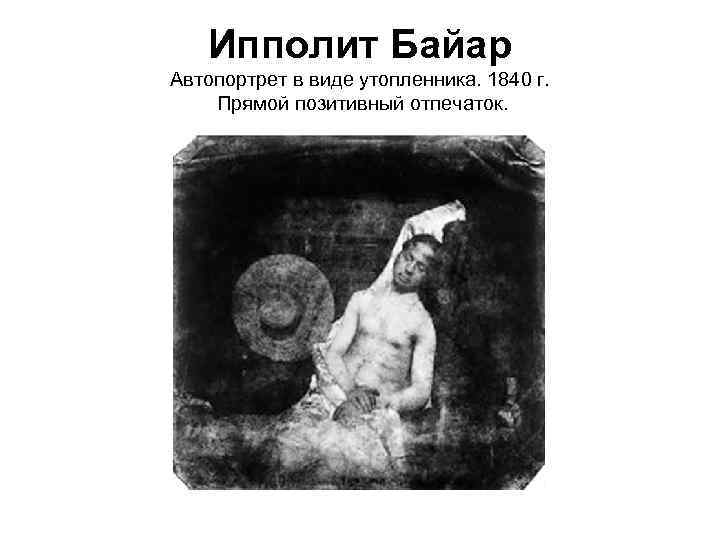 Ипполит Байар Автопортрет в виде утопленника. 1840 г. Прямой позитивный отпечаток. 