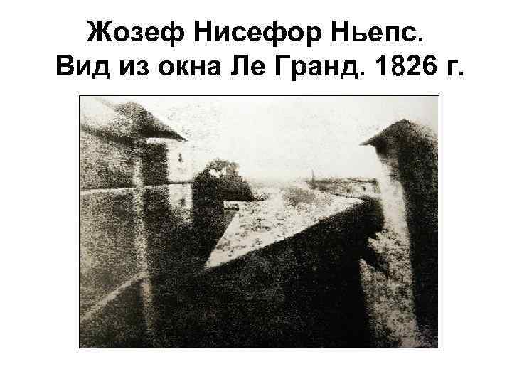 Жозеф Нисефор Ньепс. Вид из окна Ле Гранд. 1826 г. 