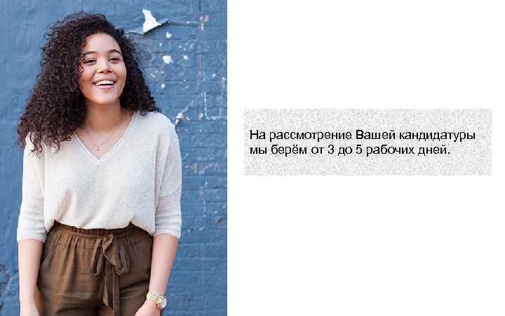 На рассмотрение Вашей кандидатуры мы берём от 3 до 5 рабочих дней. 