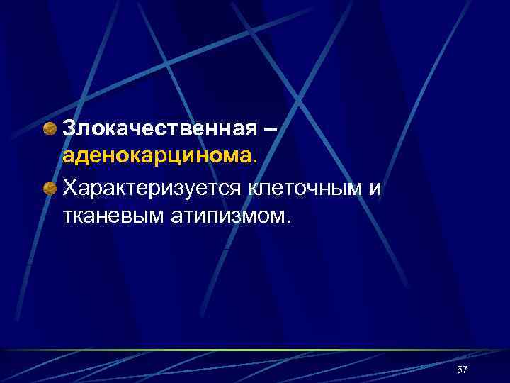 Злокачественная – аденокарцинома. Характеризуется клеточным и тканевым атипизмом. 57 
