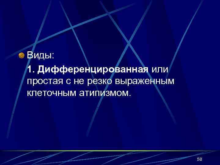 Виды: 1. Дифференцированная или простая с не резко выраженным клеточным атипизмом. 58 