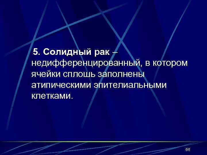 5. Солидный рак – недифференцированный, в котором ячейки сплошь заполнены атипическими эпителиальными клетками. 66