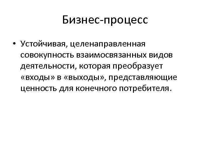  Бизнес-процесс • Устойчивая, целенаправленная совокупность взаимосвязанных видов деятельности, которая преобразует «входы» в «выходы»