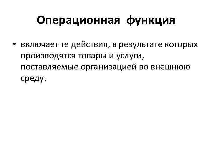  Операционная функция • включает те действия, в результате которых производятся товары и услуги,