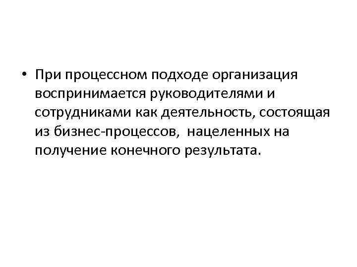  • При процессном подходе организация воспринимается руководителями и сотрудниками как деятельность, состоящая из