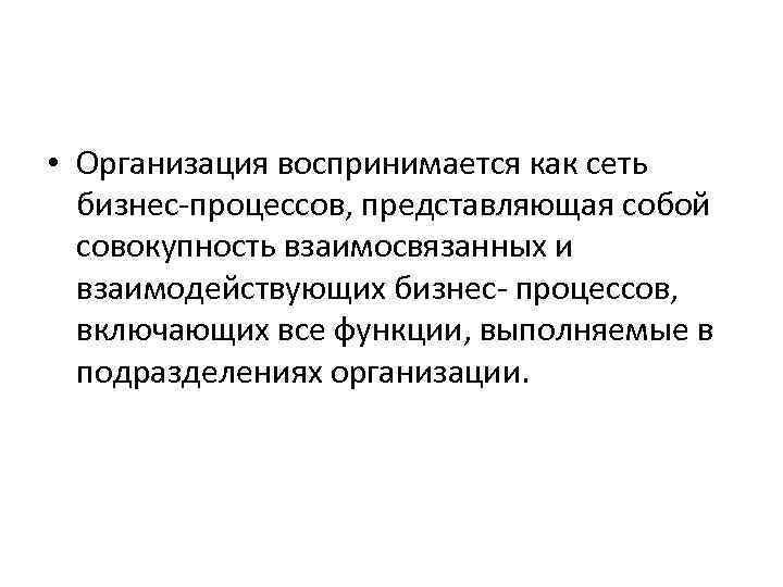  • Организация воспринимается как сеть бизнес-процессов, представляющая собой совокупность взаимосвязанных и взаимодействующих бизнес-