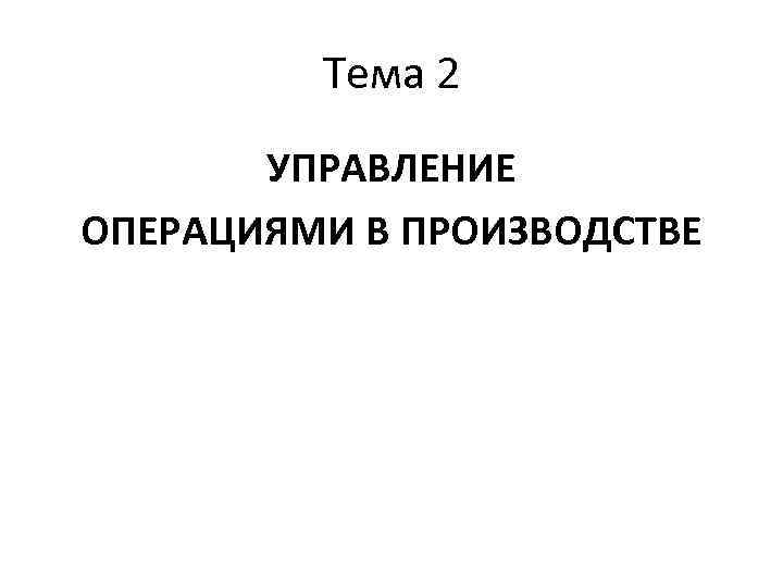  Тема 2 УПРАВЛЕНИЕ ОПЕРАЦИЯМИ В ПРОИЗВОДСТВЕ 