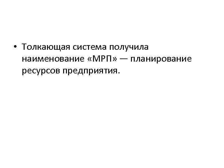  • Толкающая система получила наименование «МРП» — планирование ресурсов предприятия. 