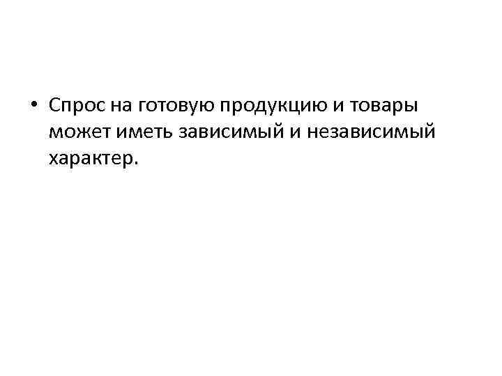  • Спрос на готовую продукцию и товары может иметь зависимый и независимый характер.