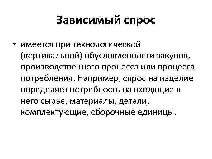  Зависимый спрос • имеется при технологической (вертикальной) обусловленности закупок, производственного процесса или процесса