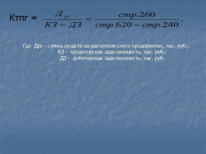 Ктпг =  Где Дрс - сумма средств на расчетном счете предприятия, тыс. руб.