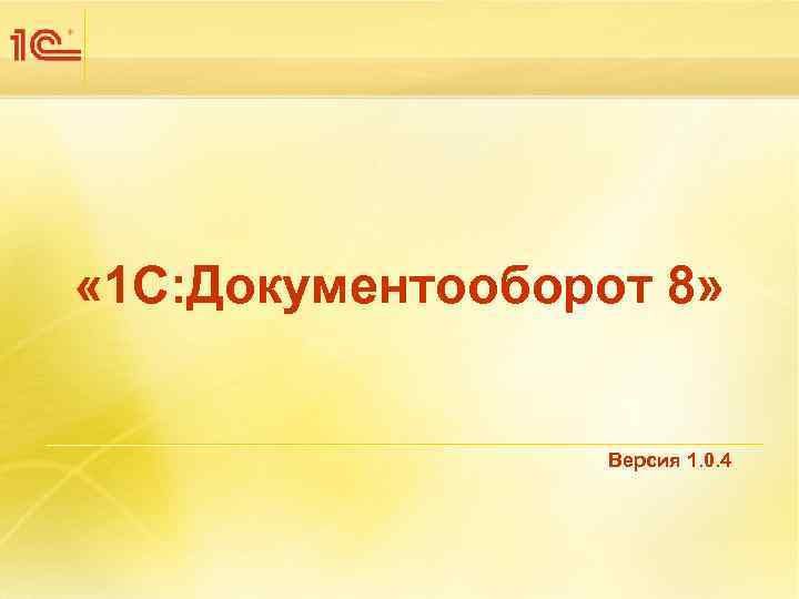  « 1 С: Документооборот 8»     Версия 1. 0. 4