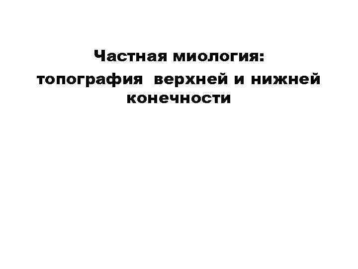 Частная миология: топография верхней и нижней   конечности 