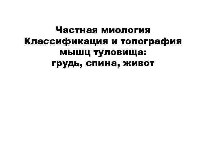  Частная миология Классификация и топография  мышц туловища: грудь, спина, живот 
