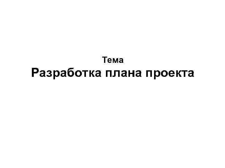    Тема Разработка плана проекта 