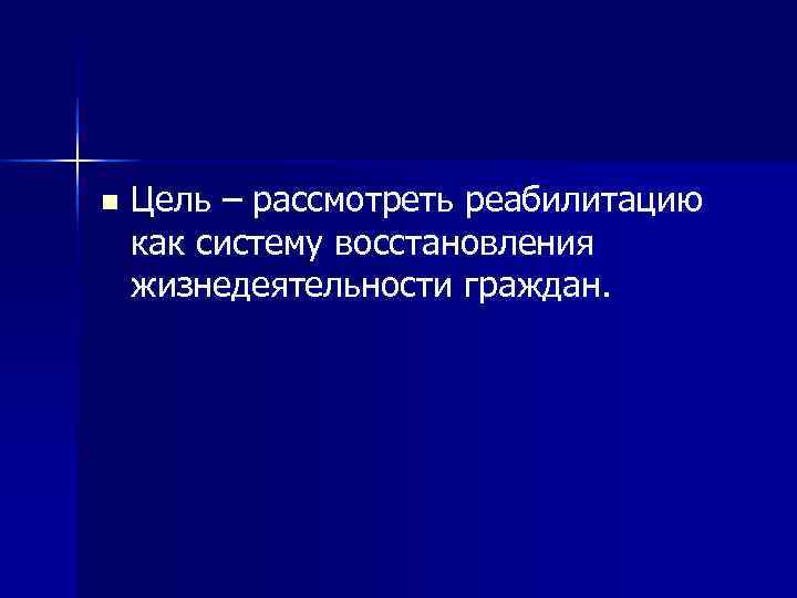 n  Цель – рассмотреть реабилитацию как систему восстановления жизнедеятельности граждан. 