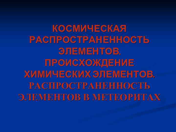 КОСМИЧЕСКАЯ РАСПРОСТРАНЕННОСТЬ ЭЛЕМЕНТОВ. ПРОИСХОЖДЕНИЕ ХИМИЧЕСКИХ ЭЛЕМЕНТОВ. РАСПРОСТРАНЕННОСТЬ ЭЛЕМЕНТОВ В МЕТЕОРИТАХ КОСМИЧЕСКАЯ РАСПРОСТРАНЕННОСТЬ ЭЛЕМЕНТОВ. ПРОИСХОЖДЕНИЕ ХИМИЧЕСКИХ ЭЛЕМЕНТОВ. РАСПРОСТРАНЕННОСТЬ ЭЛЕМЕНТОВ В МЕТЕОРИТАХ
