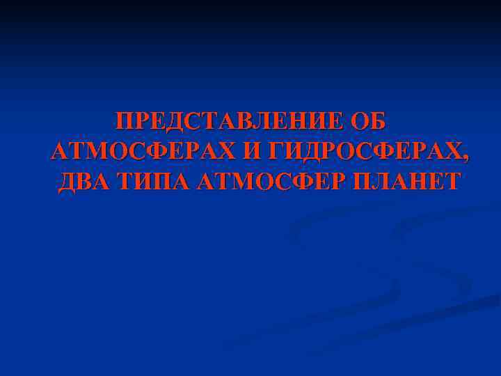 ПРЕДСТАВЛЕНИЕ ОБ АТМОСФЕРАХ И ГИДРОСФЕРАХ, ДВА ТИПА АТМОСФЕР ПЛАНЕТ ПРЕДСТАВЛЕНИЕ ОБ АТМОСФЕРАХ И ГИДРОСФЕРАХ, ДВА ТИПА АТМОСФЕР ПЛАНЕТ