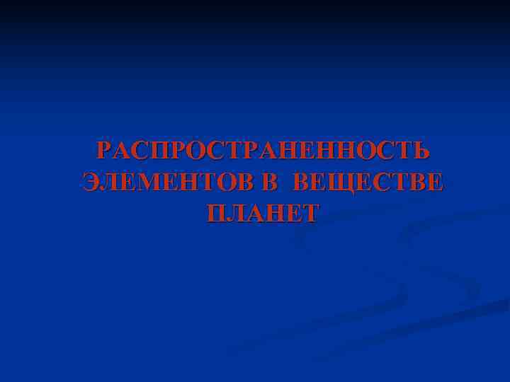 РАСПРОСТРАНЕННОСТЬ ЭЛЕМЕНТОВ В ВЕЩЕСТВЕ ПЛАНЕТ РАСПРОСТРАНЕННОСТЬ ЭЛЕМЕНТОВ В ВЕЩЕСТВЕ ПЛАНЕТ