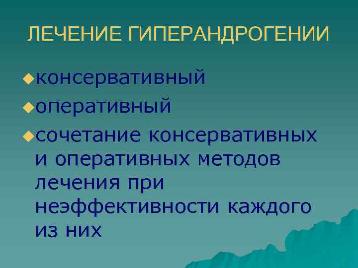 ЛЕЧЕНИЕ ГИПЕРАНДРОГЕНИИ uконсервативный uоперативный uсочетание консервативных и оперативных методов лечения при неэффективности каждого из