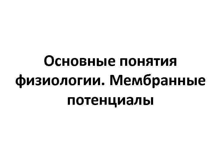   Основные понятия физиологии. Мембранные  потенциалы 