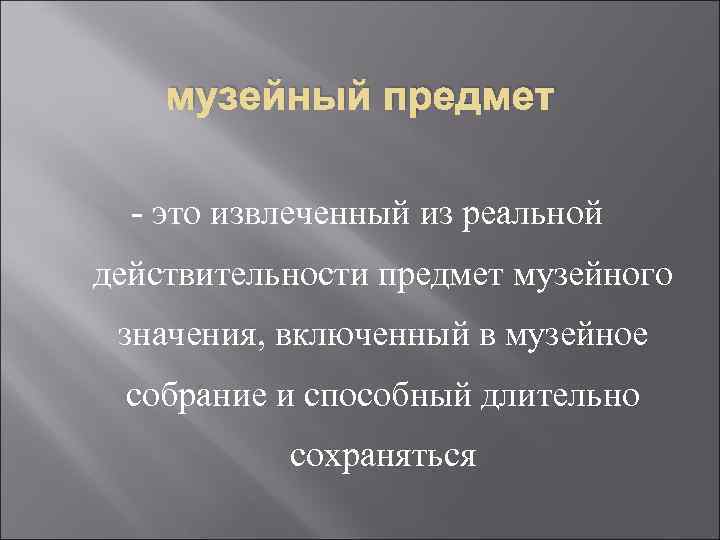   музейный предмет  - это извлеченный из реальной действительности предмет музейного значения,