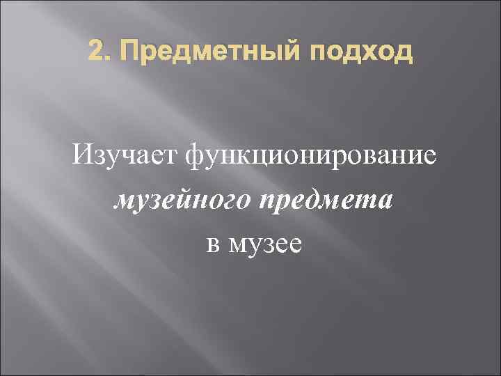  2. Предметный подход  Изучает функционирование  музейного предмета   в музее