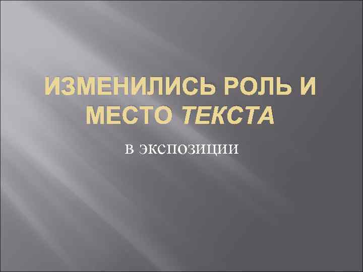 ИЗМЕНИЛИСЬ РОЛЬ И МЕСТО ТЕКСТА в экспозиции 