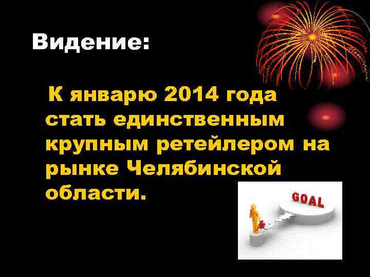 Видение:  К январю 2014 года стать единственным крупным ретейлером на рынке Челябинской области.